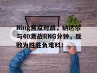 Ning焦点对战，纳达尔与40激战RNG分钟，反败为胜胜负难料！的简单介绍-爱游戏官网娱乐