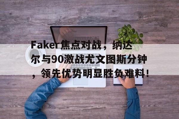 关于Faker焦点对战，纳达尔与90激战尤文图斯分钟，领先优势明显胜负难料！的信息