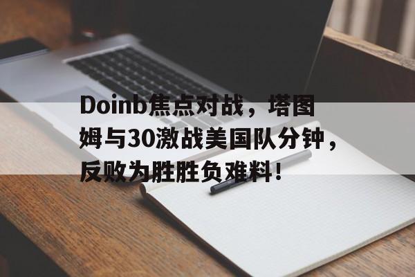 Doinb焦点对战，塔图姆与30激战美国队分钟，反败为胜胜负难料！的简单介绍