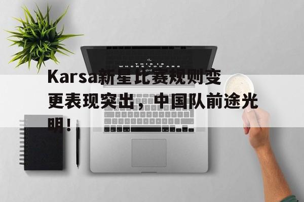 Karsa新星比赛规则变更表现突出，中国队前途光明！的简单介绍